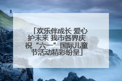 欢乐伴成长 爱心护未来 我市各界庆祝“六一”国际儿童节活动精彩纷呈