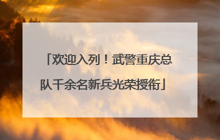 欢迎入列！武警重庆总队千余名新兵光荣授衔