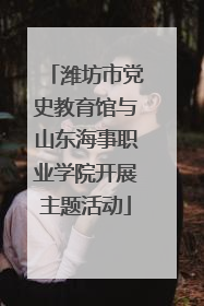 潍坊市党史教育馆与山东海事职业学院开展主题活动