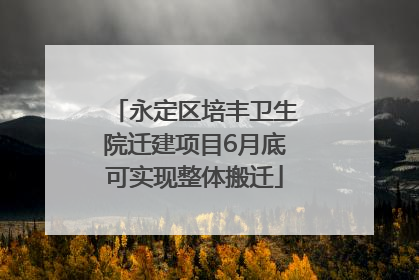 永定区培丰卫生院迁建项目6月底可实现整体搬迁