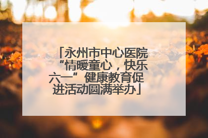 永州市中心医院“情暖童心，快乐六一”健康教育促进活动圆满举办