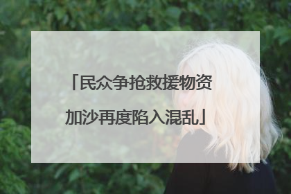 民众争抢救援物资 加沙再度陷入混乱