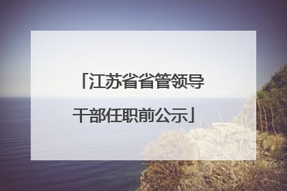 江苏省省管领导干部任职前公示