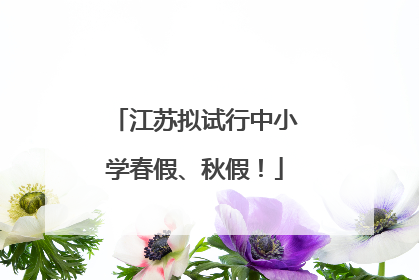 江苏拟试行中小学春假、秋假！