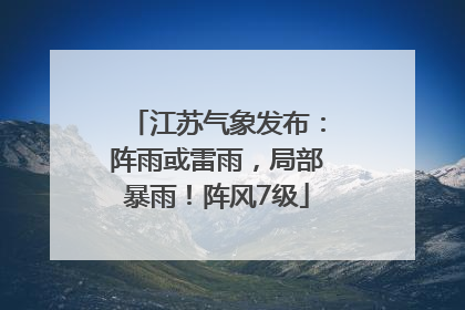 江苏气象发布：阵雨或雷雨，局部暴雨！阵风7级