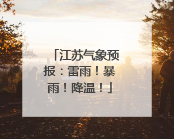 江苏气象预报：雷雨！暴雨！降温！