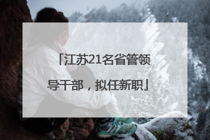 江苏21名省管领导干部，拟任新职