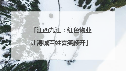 江西九江：红色物业让浔城百姓喜笑颜开