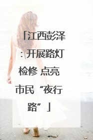 江西彭泽：开展路灯检修 点亮市民“夜行路”