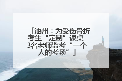 池州：为受伤骨折考生“定制”课桌 3名老师监考“一个人的考场”