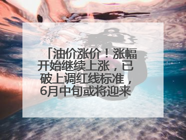 油价涨价！涨幅开始继续上涨，已破上调红线标准，6月中旬或将迎来“第二次”涨价