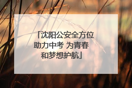沈阳公安全方位助力中考 为青春和梦想护航
