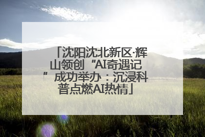 沈阳沈北新区·辉山领创“AI奇遇记”成功举办：沉浸科普点燃AI热情