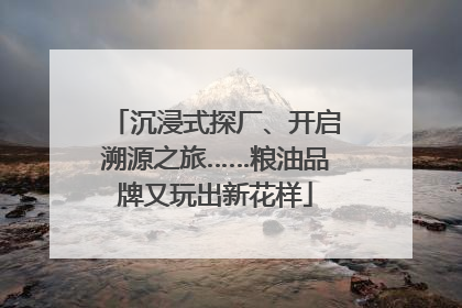 沉浸式探厂、开启溯源之旅……粮油品牌又玩出新花样