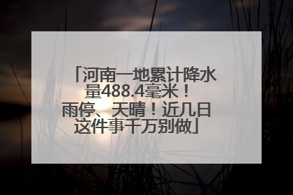 河南一地累计降水量488.4毫米！雨停、天晴！近几日这件事千万别做