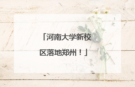 河南大学新校区落地郑州！