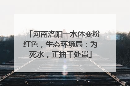 河南洛阳一水体变粉红色，生态环境局：为死水，正抽干处置