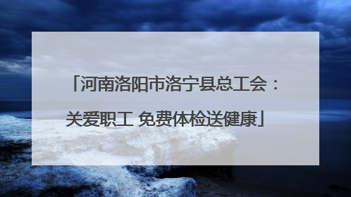 河南洛阳市洛宁县总工会：关爱职工 免费体检送健康