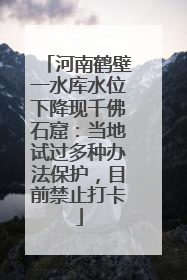 河南鹤壁一水库水位下降现千佛石窟：当地试过多种办法保护，目前禁止打卡
