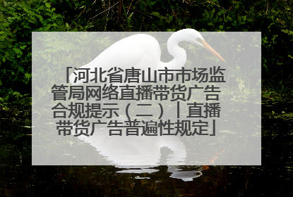 河北省唐山市市场监管局网络直播带货广告合规提示（二）︱直播带货广告普遍性规定