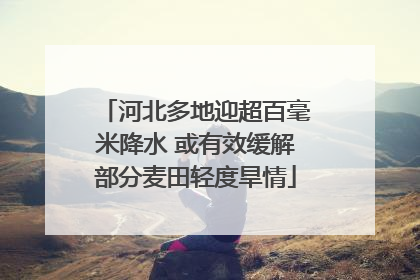 河北多地迎超百毫米降水 或有效缓解部分麦田轻度旱情