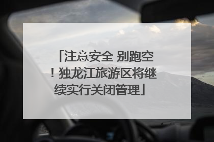 注意安全 别跑空！独龙江旅游区将继续实行关闭管理