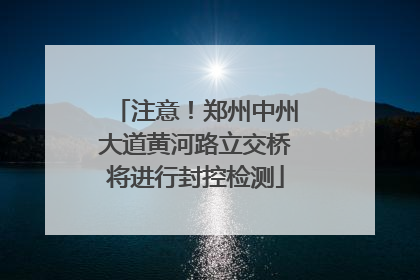 注意！郑州中州大道黄河路立交桥将进行封控检测