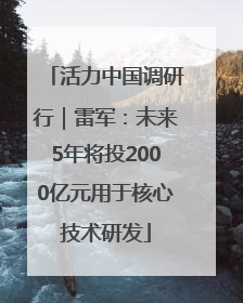 活力中国调研行｜雷军：未来5年将投2000亿元用于核心技术研发