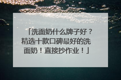洗面奶什么牌子好？精选十款口碑最好的洗面奶！直接抄作业！