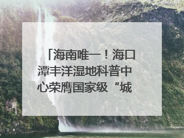 海南唯一！海口潭丰洋湿地科普中心荣膺国家级“城市儿童友好空间建设园区”称号