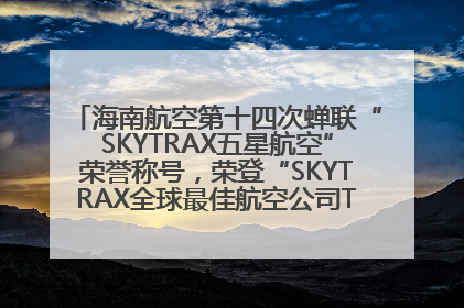 海南航空第十四次蝉联“SKYTRAX五星航空”荣誉称号，荣登“SKYTRAX全球最佳航空公司TOP10”榜单