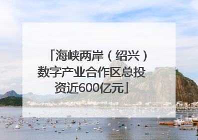海峡两岸（绍兴）数字产业合作区总投资近600亿元