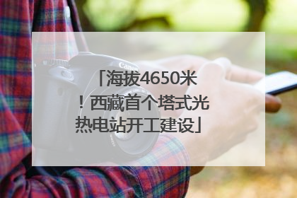 海拔4650米！西藏首个塔式光热电站开工建设