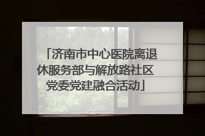 济南市中心医院离退休服务部与解放路社区党委党建融合活动