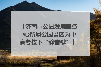 济南市公园发展服务中心所属公园景区为中高考按下“静音键”