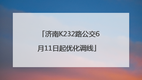 济南K232路公交6月11日起优化调线