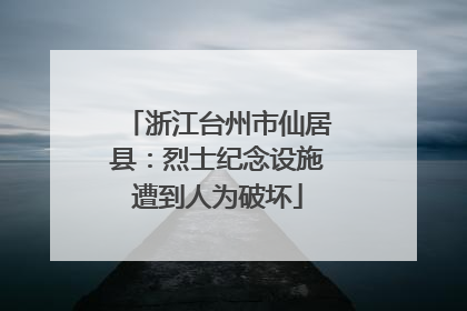浙江台州市仙居县：烈士纪念设施遭到人为破坏