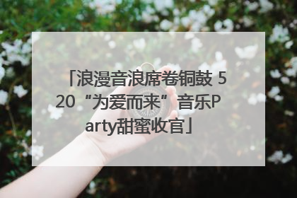 浪漫音浪席卷铜鼓 520“为爱而来”音乐Party甜蜜收官
