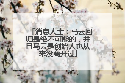消息人士：马云回归是绝不可能的，并且马云是创始人也从来没离开过