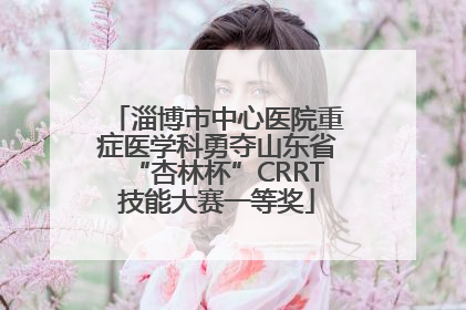 淄博市中心医院重症医学科勇夺山东省“杏林杯”CRRT技能大赛一等奖