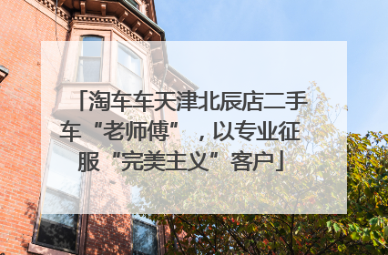 淘车车天津北辰店二手车“老师傅”，以专业征服“完美主义”客户