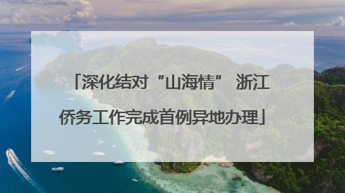 深化结对“山海情” 浙江侨务工作完成首例异地办理
