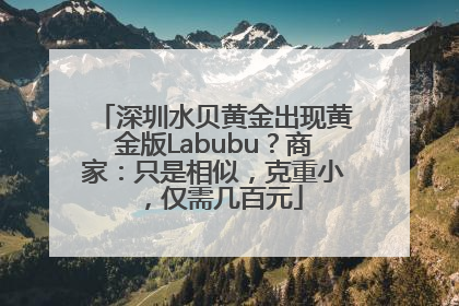 深圳水贝黄金出现黄金版Labubu？商家：只是相似，克重小，仅需几百元