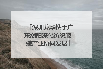 深圳龙华携手广东潮阳深化纺织服装产业协同发展