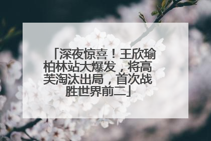 深夜惊喜！王欣瑜柏林站大爆发，将高芙淘汰出局，首次战胜世界前二