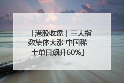 港股收盘｜三大指数集体大涨 中国稀土单日飙升60%