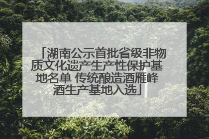 湖南公示首批省级非物质文化遗产生产性保护基地名单 传统酿造酒雁峰酒生产基地入选