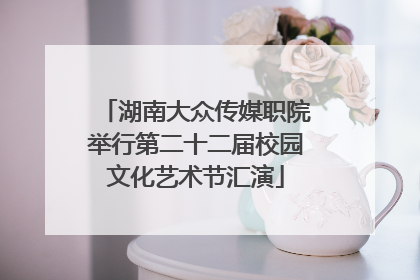 湖南大众传媒职院举行第二十二届校园文化艺术节汇演