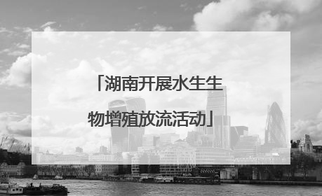 湖南开展水生生物增殖放流活动