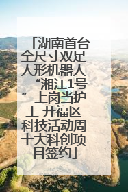 湖南首台全尺寸双足人形机器人“湘江1号”上岗当护工 开福区科技活动周十大科创项目签约